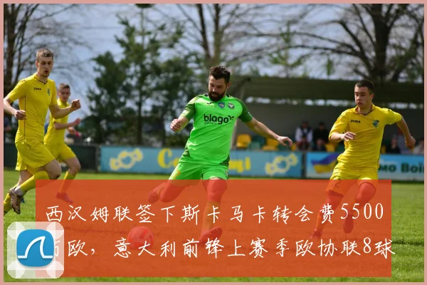 西汉姆联签下斯卡马卡转会费5500万欧,意大利前锋上赛季欧协联8球领跑射手榜