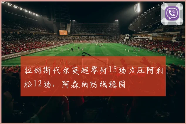 拉姆斯代尔英超零封15场力压阿利松12场,阿森纳防线稳固