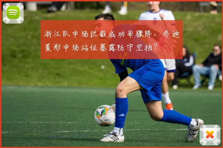 浙江队中场拦截成功率骤降,乔迪菱形中场站位暴露防守空档?