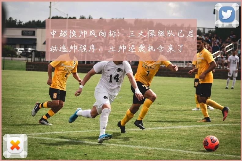 中超换帅风向标：三大保级队已启动选帅程序，土帅逆袭机会来了