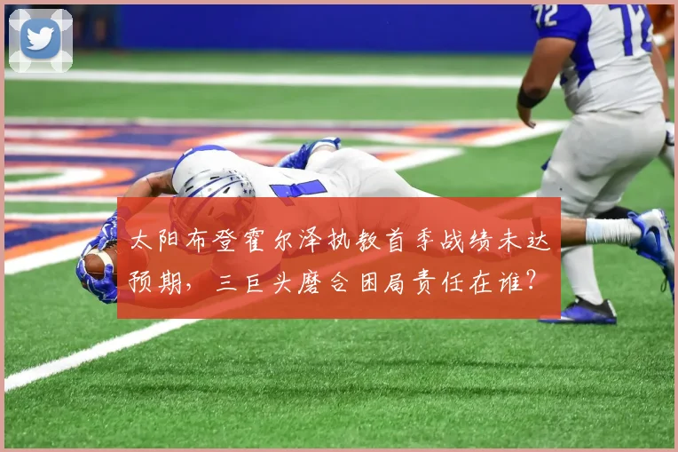 太阳布登霍尔泽执教首季战绩未达预期,三巨头磨合困局责任在谁?