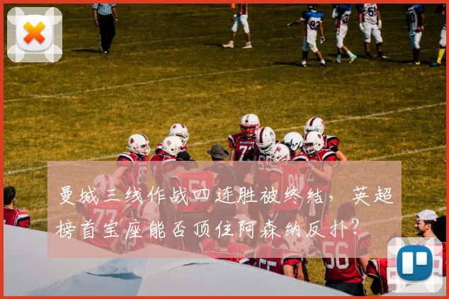 曼城三线作战四连胜被终结,英超榜首宝座能否顶住阿森纳反扑?