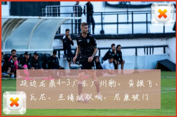 延边龙鼎4-3广东广州豹，黄振飞、乔瓦尼、王靖斌双响，尼康破门