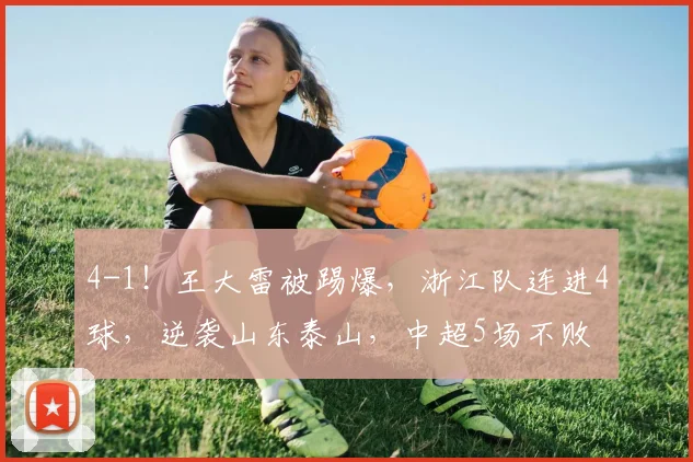 4-1！王大雷被踢爆，浙江队连进4球，逆袭山东泰山，中超5场不败