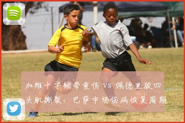 加维十字韧带重伤 vs 佩德里股四头肌撕裂,巴萨中场伤病恢复周期对比