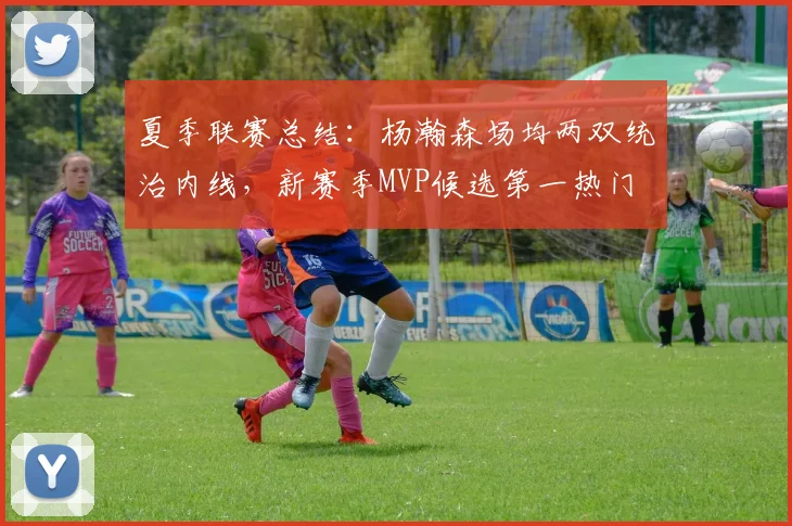 夏季联赛总结:杨瀚森场均两双统治内线,新赛季MVP候选第一热门