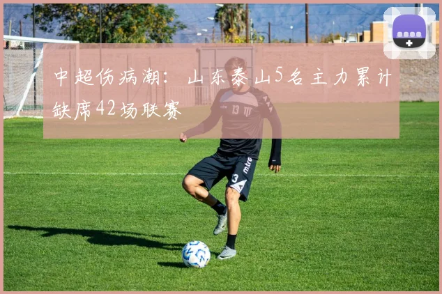 中超伤病潮：山东泰山5名主力累计缺席42场联赛